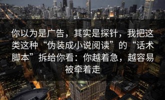 你以为是广告，其实是探针，我把这类这种“伪装成小说阅读”的“话术脚本”拆给你看：你越着急，越容易被牵着走