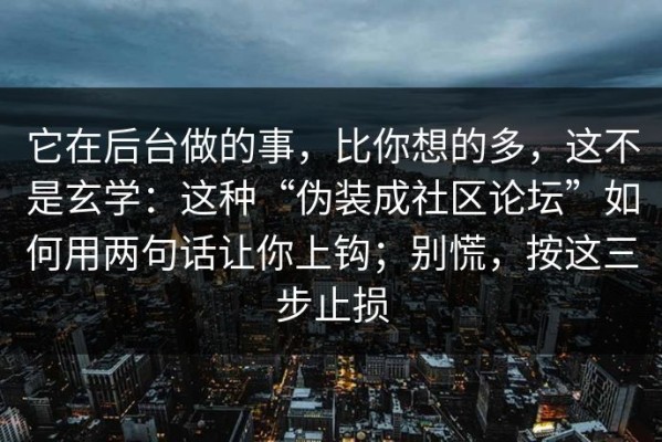 它在后台做的事，比你想的多，这不是玄学：这种“伪装成社区论坛”如何用两句话让你上钩；别慌，按这三步止损