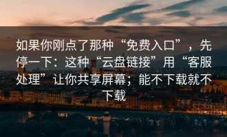 如果你刚点了那种“免费入口”，先停一下：这种“云盘链接”用“客服处理”让你共享屏幕；能不下载就不下载