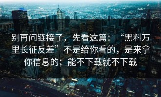 别再问链接了，先看这篇：“黑料万里长征反差”不是给你看的，是来拿你信息的；能不下载就不下载