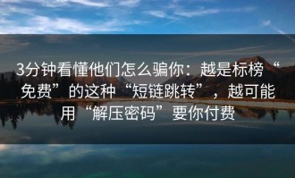 3分钟看懂他们怎么骗你：越是标榜“免费”的这种“短链跳转”，越可能用“解压密码”要你付费
