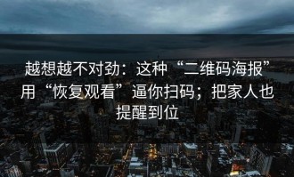 越想越不对劲：这种“二维码海报”用“恢复观看”逼你扫码；把家人也提醒到位