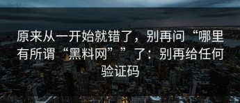 原来从一开始就错了，别再问“哪里有所谓“黑料网””了：别再给任何验证码