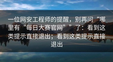 一位网安工程师的提醒，别再问“哪里有“每日大赛官网””了：看到这类提示直接退出；看到这类提示直接退出