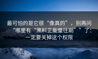 最可怕的是它很“像真的”，别再问“哪里有“黑料正能量往期””了：一定要关掉这个权限