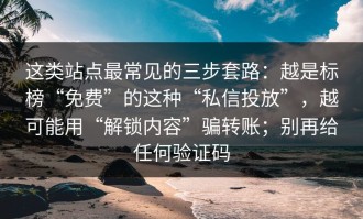 这类站点最常见的三步套路：越是标榜“免费”的这种“私信投放”，越可能用“解锁内容”骗转账；别再给任何验证码