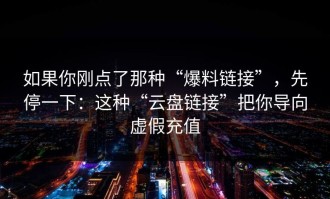 如果你刚点了那种“爆料链接”，先停一下：这种“云盘链接”把你导向虚假充值