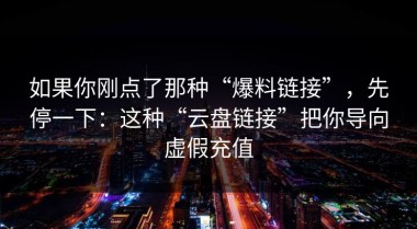 如果你刚点了那种“爆料链接”，先停一下：这种“云盘链接”把你导向虚假充值