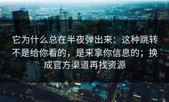 它为什么总在半夜弹出来：这种跳转不是给你看的，是来拿你信息的；换成官方渠道再找资源