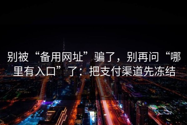 别被“备用网址”骗了，别再问“哪里有入口”了：把支付渠道先冻结