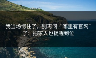 我当场愣住了，别再问“哪里有官网”了：把家人也提醒到位