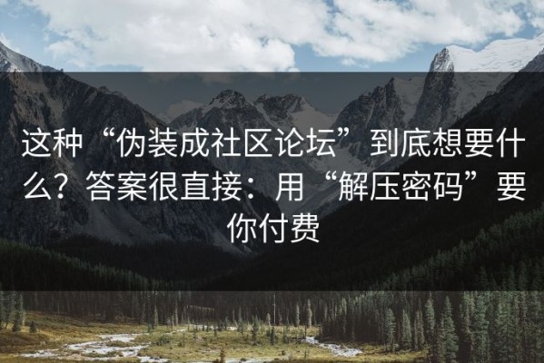 这种“伪装成社区论坛”到底想要什么？答案很直接：用“解压密码”要你付费