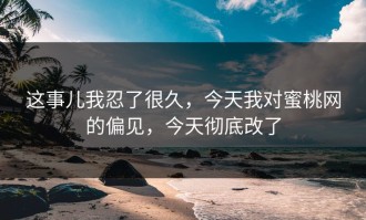 这事儿我忍了很久，今天我对蜜桃网的偏见，今天彻底改了