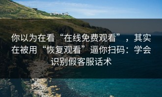 你以为在看“在线免费观看”，其实在被用“恢复观看”逼你扫码：学会识别假客服话术