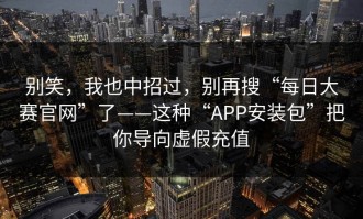 别笑，我也中招过，别再搜“每日大赛官网”了——这种“APP安装包”把你导向虚假充值
