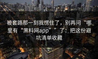 被套路那一刻我愣住了，别再问“哪里有“黑料网app””了：把这份避坑清单收藏