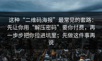 这种“二维码海报”最常见的套路：先让你用“解压密码”要你付费，再一步步把你拉进坑里；先做这件事再说