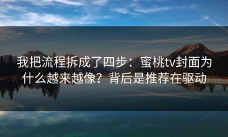 我把流程拆成了四步：蜜桃tv封面为什么越来越像？背后是推荐在驱动