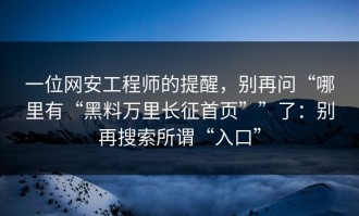 一位网安工程师的提醒，别再问“哪里有“黑料万里长征首页””了：别再搜索所谓“入口”