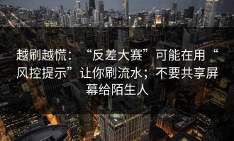 越刷越慌：“反差大赛”可能在用“风控提示”让你刷流水；不要共享屏幕给陌生人