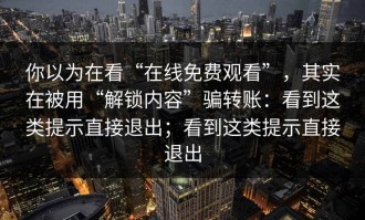 你以为在看“在线免费观看”，其实在被用“解锁内容”骗转账：看到这类提示直接退出；看到这类提示直接退出