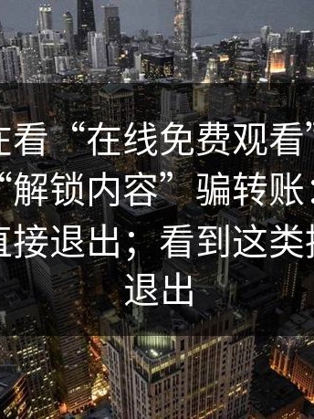 你以为在看“在线免费观看”，其实在被用“解锁内容”骗转账：看到这类提示直接退出；看到这类提示直接退出