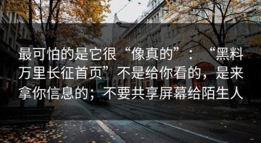 最可怕的是它很“像真的”：“黑料万里长征首页”不是给你看的，是来拿你信息的；不要共享屏幕给陌生人