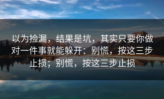 以为捡漏，结果是坑，其实只要你做对一件事就能躲开：别慌，按这三步止损；别慌，按这三步止损