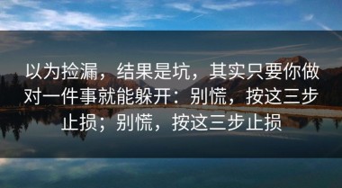 以为捡漏，结果是坑，其实只要你做对一件事就能躲开：别慌，按这三步止损；别慌，按这三步止损