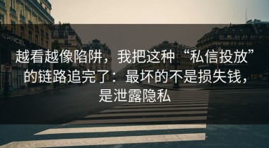 越看越像陷阱，我把这种“私信投放”的链路追完了：最坏的不是损失钱，是泄露隐私