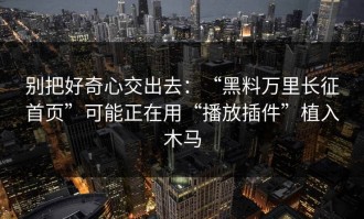 别把好奇心交出去：“黑料万里长征首页”可能正在用“播放插件”植入木马