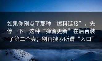 如果你刚点了那种“爆料链接”，先停一下：这种“弹窗更新”在后台装了第二个壳；别再搜索所谓“入口”