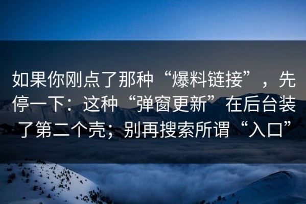 如果你刚点了那种“爆料链接”，先停一下：这种“弹窗更新”在后台装了第二个壳；别再搜索所谓“入口”