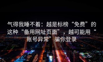 气得我睡不着：越是标榜“免费”的这种“备用网址页面”，越可能用“账号异常”骗你登录