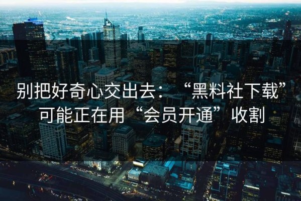 别把好奇心交出去：“黑料社下载”可能正在用“会员开通”收割