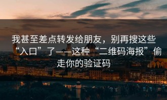 我甚至差点转发给朋友，别再搜这些“入口”了——这种“二维码海报”偷走你的验证码
