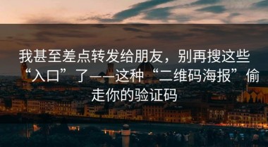 我甚至差点转发给朋友，别再搜这些“入口”了——这种“二维码海报”偷走你的验证码