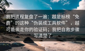 我把流程复盘了一遍：越是标榜“免费”的这种“伪装成工具软件”，越可能偷走你的验证码；我把自救步骤写清楚了