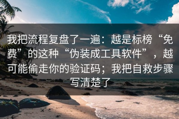 我把流程复盘了一遍：越是标榜“免费”的这种“伪装成工具软件”，越可能偷走你的验证码；我把自救步骤写清楚了
