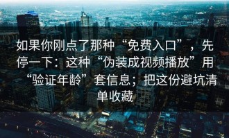如果你刚点了那种“免费入口”，先停一下：这种“伪装成视频播放”用“验证年龄”套信息；把这份避坑清单收藏