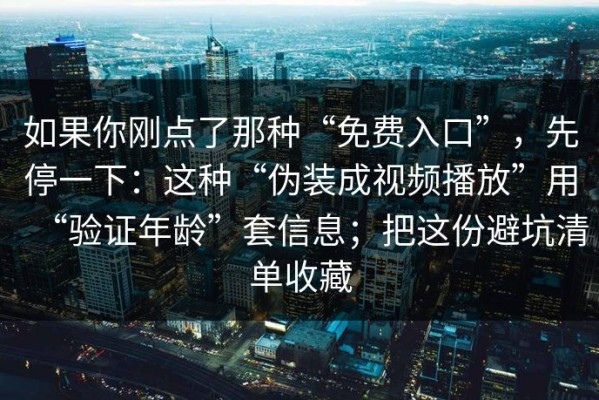 如果你刚点了那种“免费入口”，先停一下：这种“伪装成视频播放”用“验证年龄”套信息；把这份避坑清单收藏