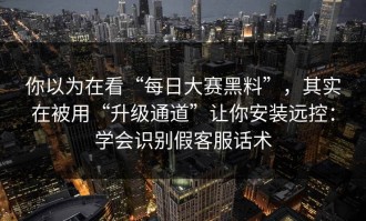你以为在看“每日大赛黑料”，其实在被用“升级通道”让你安装远控：学会识别假客服话术