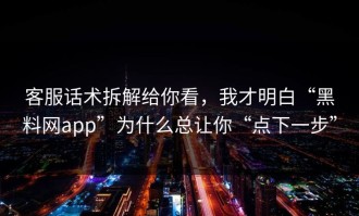 客服话术拆解给你看，我才明白“黑料网app”为什么总让你“点下一步”
