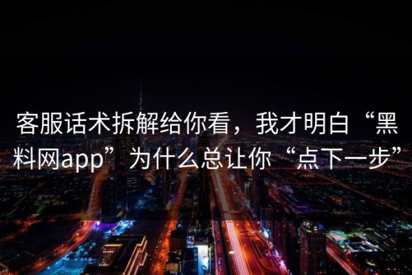 客服话术拆解给你看，我才明白“黑料网app”为什么总让你“点下一步”