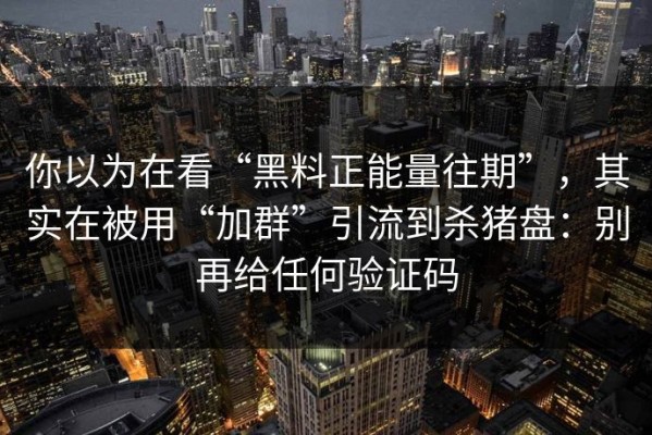 你以为在看“黑料正能量往期”，其实在被用“加群”引流到杀猪盘：别再给任何验证码