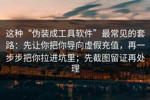 这种“伪装成工具软件”最常见的套路：先让你把你导向虚假充值，再一步步把你拉进坑里；先截图留证再处理