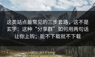 这类站点最常见的三步套路，这不是玄学：这种“分享群”如何用两句话让你上钩；能不下载就不下载