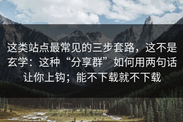 这类站点最常见的三步套路，这不是玄学：这种“分享群”如何用两句话让你上钩；能不下载就不下载