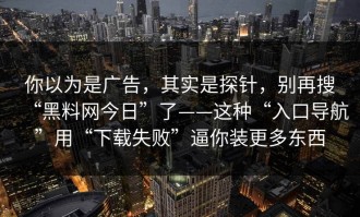 你以为是广告，其实是探针，别再搜“黑料网今日”了——这种“入口导航”用“下载失败”逼你装更多东西