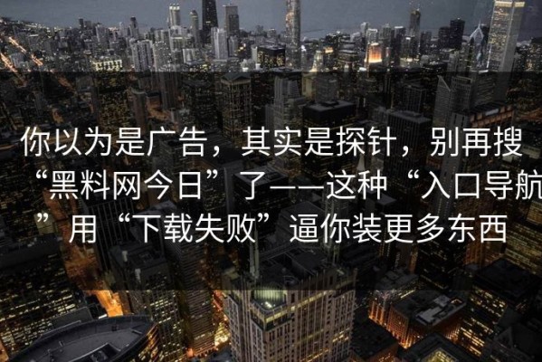 你以为是广告，其实是探针，别再搜“黑料网今日”了——这种“入口导航”用“下载失败”逼你装更多东西